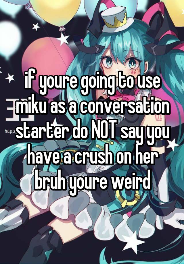 if youre going to use miku as a conversation starter do NOT say you have a crush on her bruh youre weird