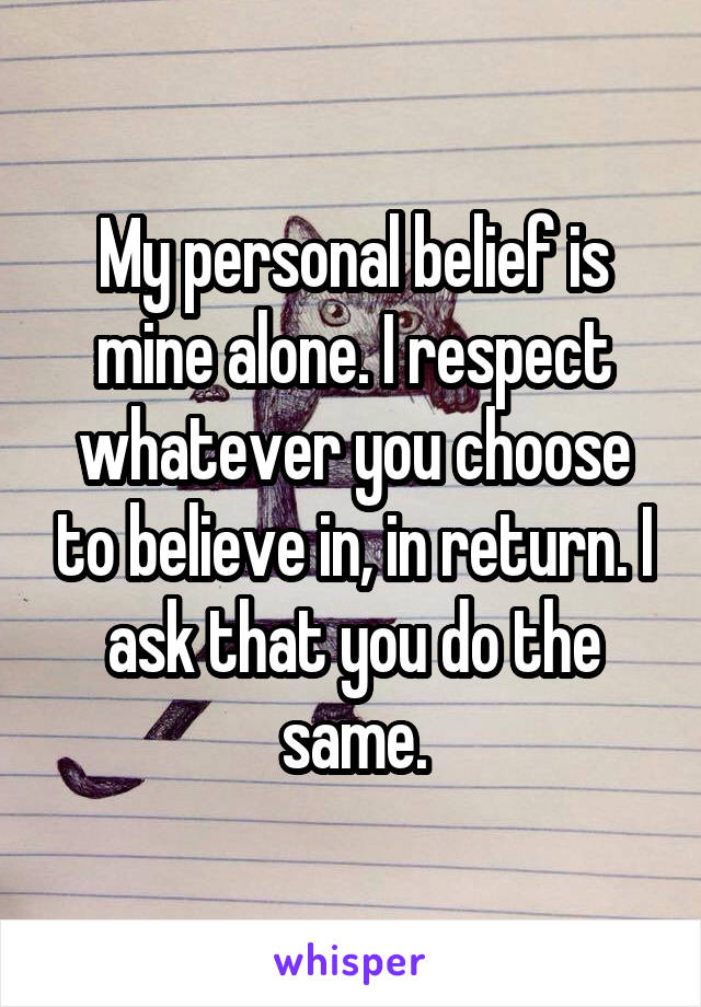 My personal belief is mine alone. I respect whatever you choose to believe in, in return. I ask that you do the same.