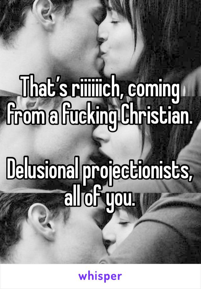 That’s riiiiiich, coming from a fucking Christian.  

Delusional projectionists, all of you. 