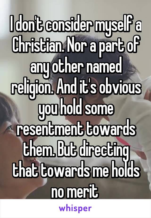 I don't consider myself a Christian. Nor a part of any other named religion. And it's obvious you hold some resentment towards them. But directing that towards me holds no merit 