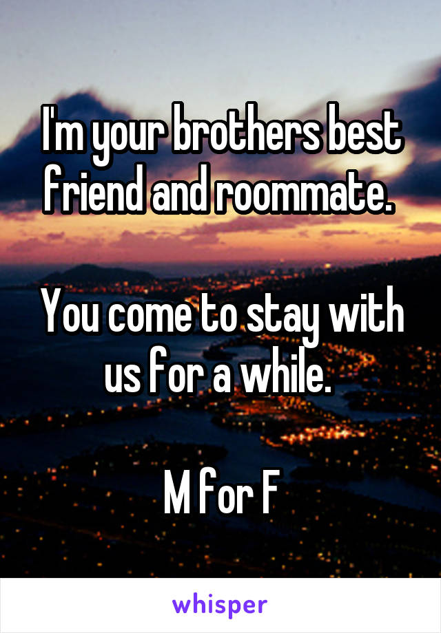 I'm your brothers best friend and roommate. 

You come to stay with us for a while. 

M for F