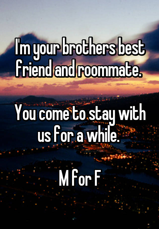 I'm your brothers best friend and roommate. 

You come to stay with us for a while. 

M for F