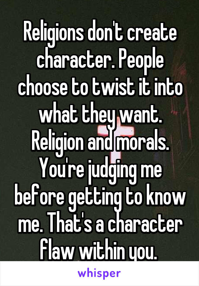 Religions don't create character. People choose to twist it into what they want. Religion and morals. You're judging me before getting to know me. That's a character flaw within you. 