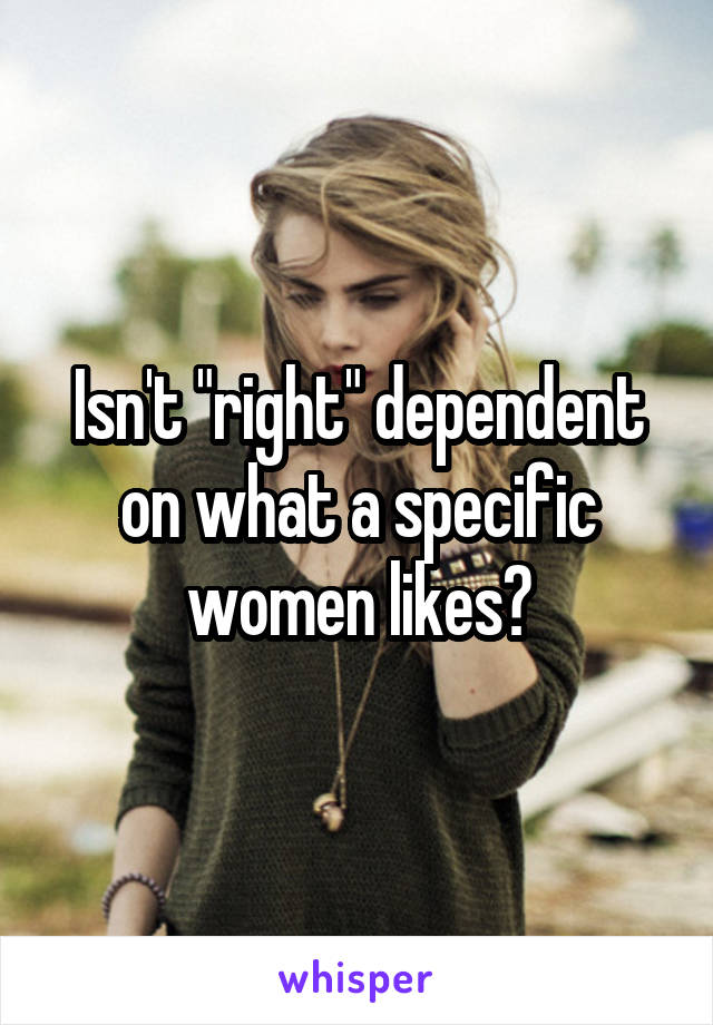 Isn't "right" dependent on what a specific women likes?