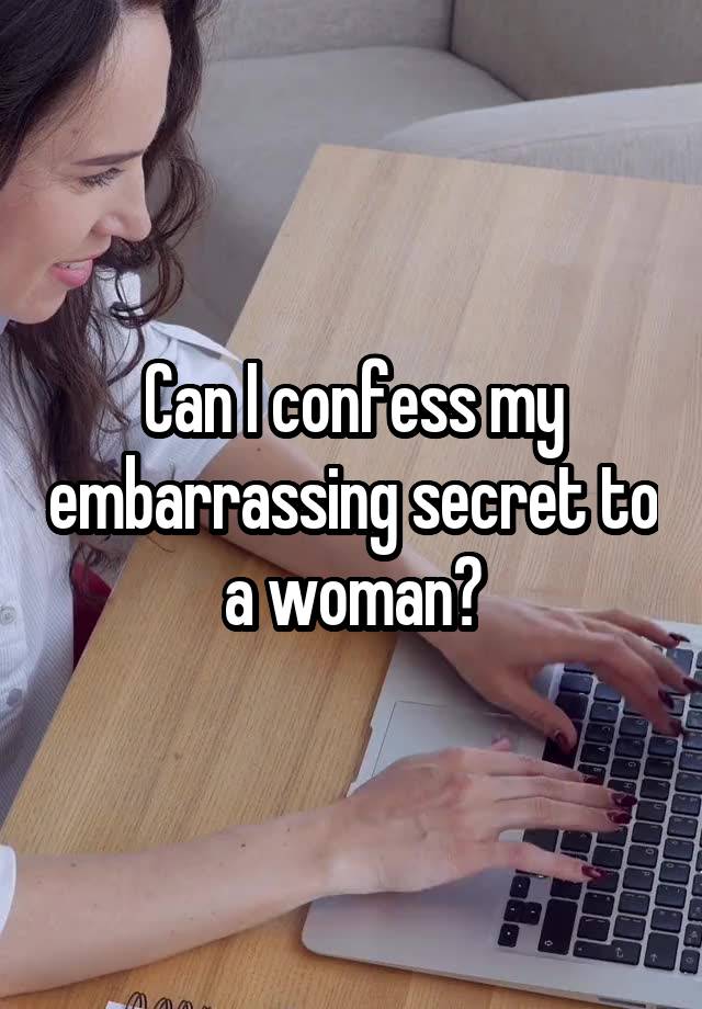 Can I confess my embarrassing secret to a woman?