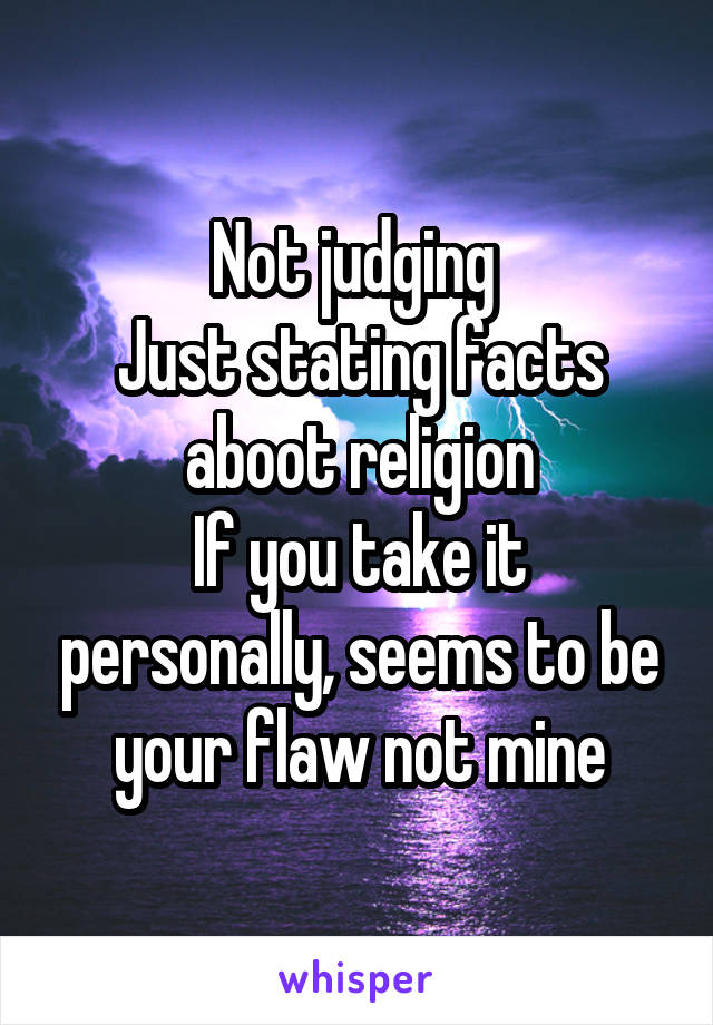 Not judging 
Just stating facts aboot religion
If you take it personally, seems to be your flaw not mine