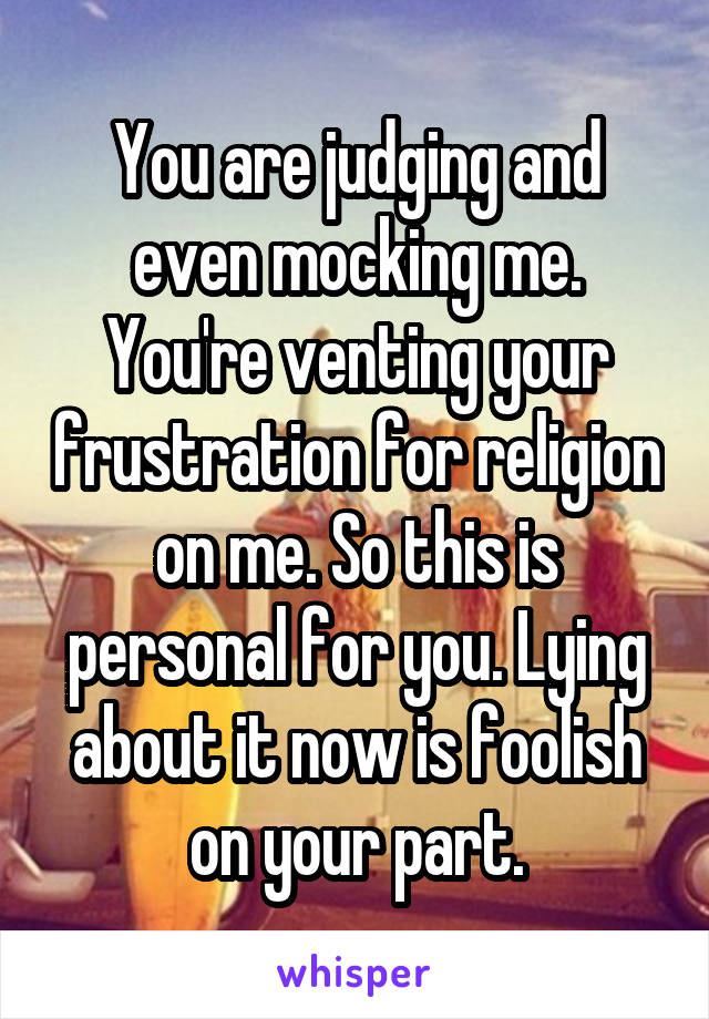 You are judging and even mocking me. You're venting your frustration for religion on me. So this is personal for you. Lying about it now is foolish on your part.