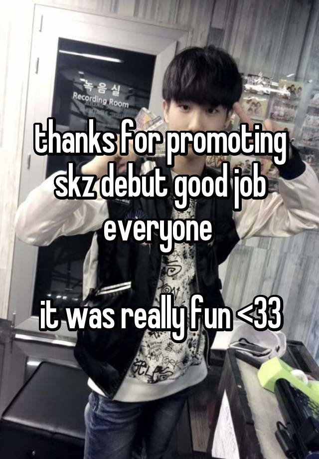 thanks for promoting skz debut good job everyone 

it was really fun <33