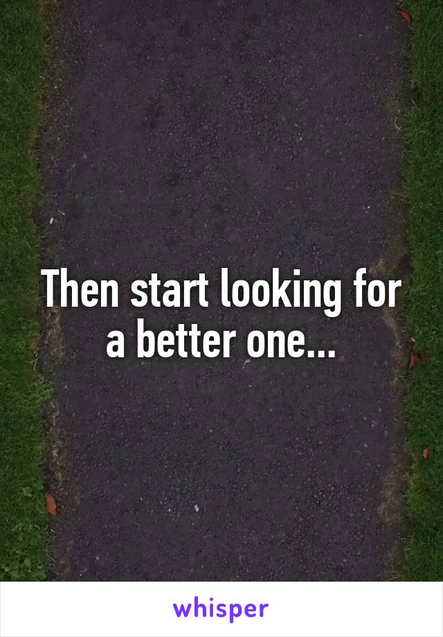 Then start looking for a better one...