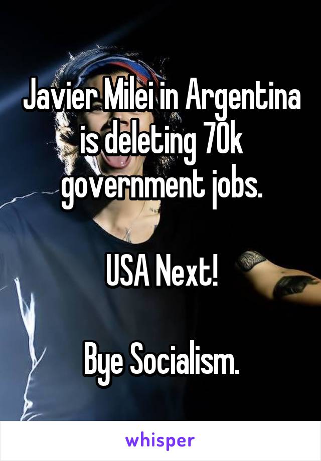 Javier Milei in Argentina is deleting 70k government jobs.

USA Next!

Bye Socialism.