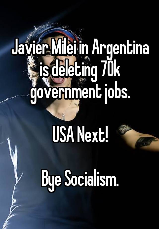 Javier Milei in Argentina is deleting 70k government jobs.

USA Next!

Bye Socialism.