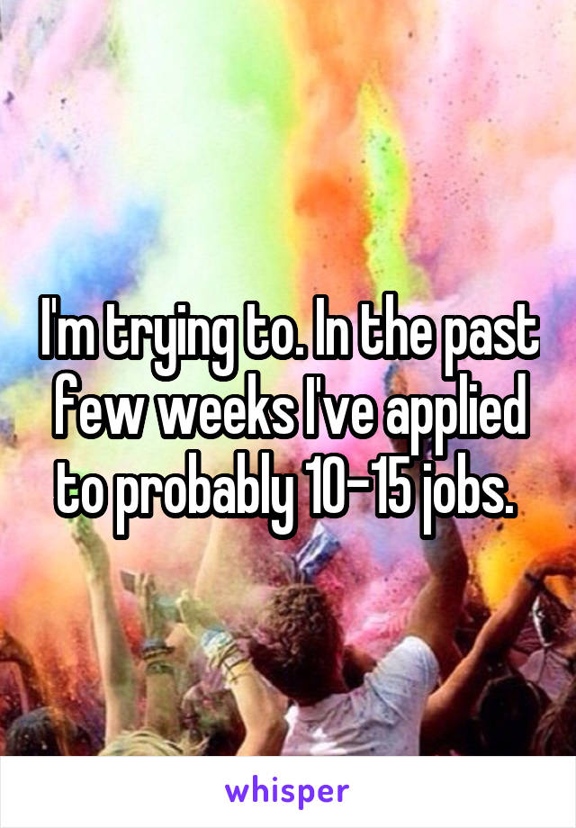 I'm trying to. In the past few weeks I've applied to probably 10-15 jobs. 