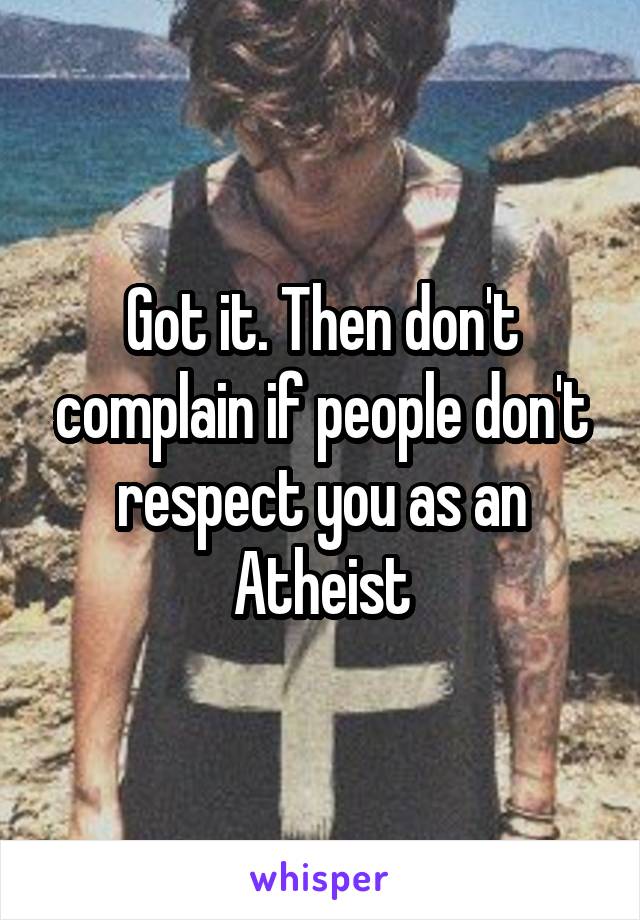 Got it. Then don't complain if people don't respect you as an Atheist