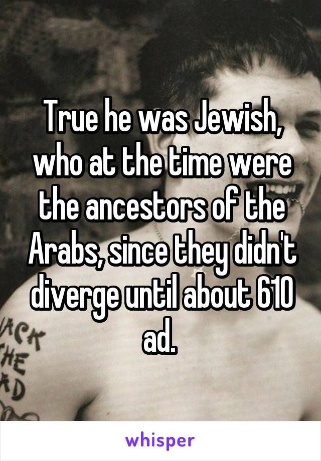 True he was Jewish, who at the time were the ancestors of the Arabs, since they didn't diverge until about 610 ad. 