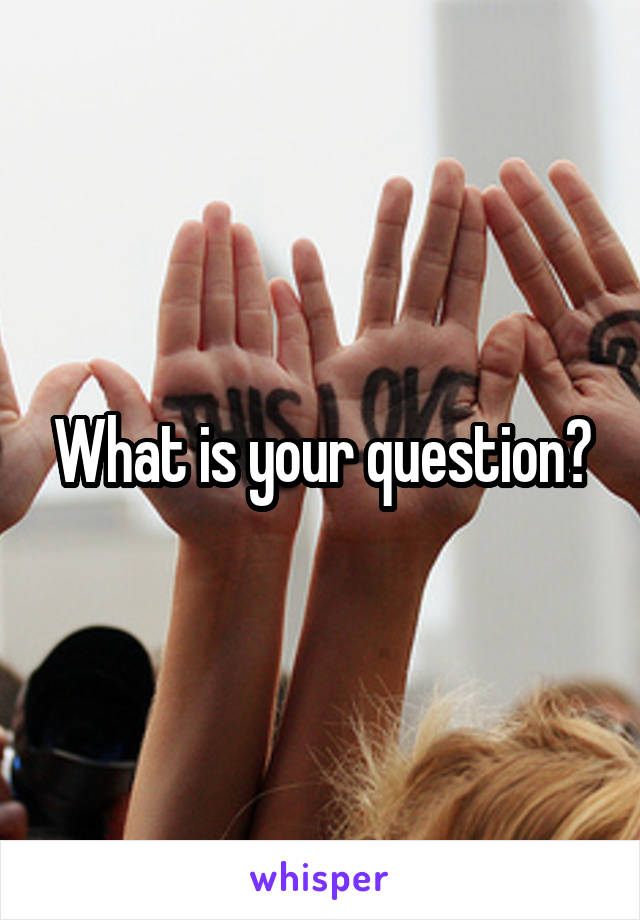 What is your question?