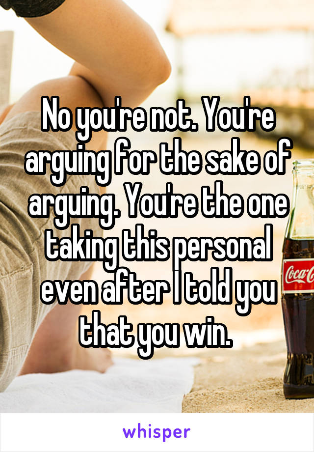 No you're not. You're arguing for the sake of arguing. You're the one taking this personal even after I told you that you win. 