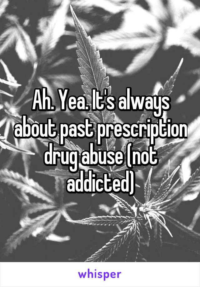 Ah. Yea. It's always about past prescription drug abuse (not addicted)