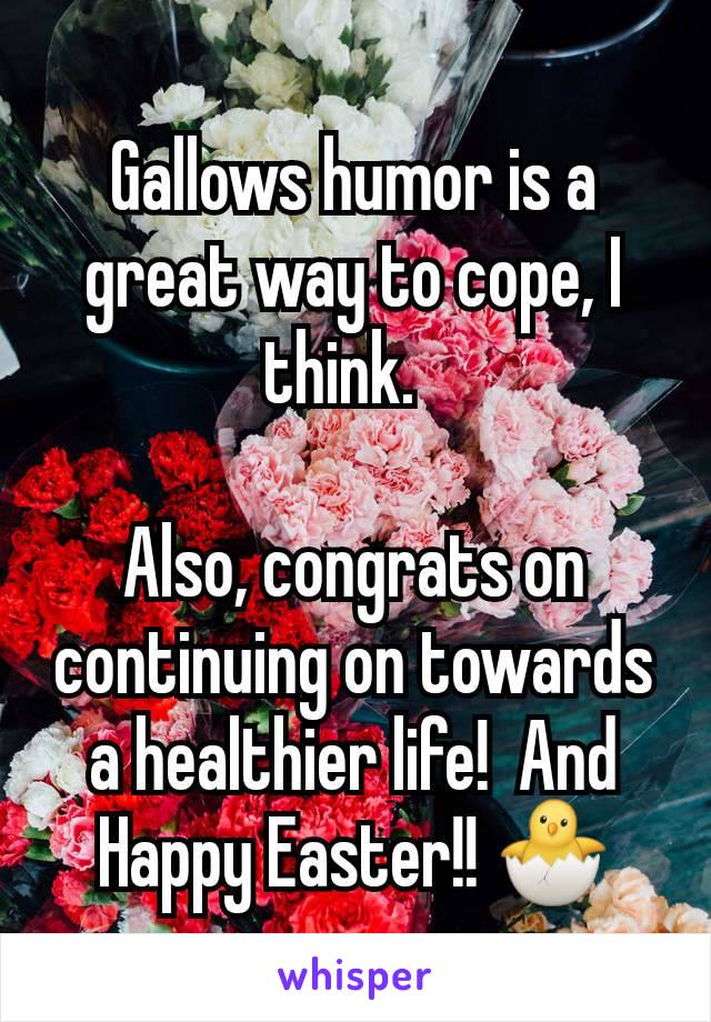 Gallows humor is a great way to cope, I think.  

Also, congrats on continuing on towards a healthier life!  And Happy Easter!! 🐣