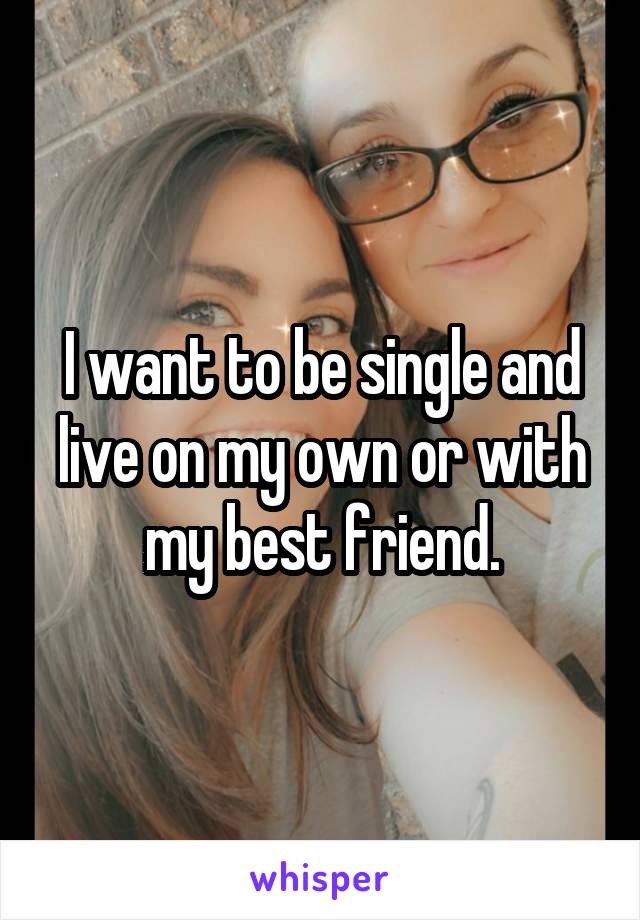 I want to be single and live on my own or with my best friend.