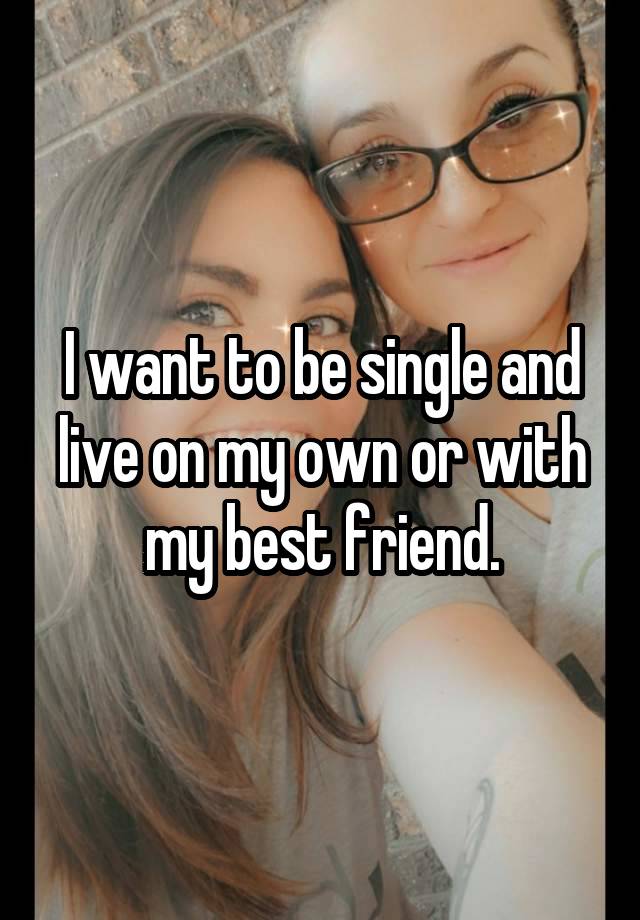 I want to be single and live on my own or with my best friend.