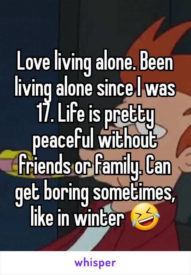 Love living alone. Been living alone since I was 17. Life is pretty peaceful without friends or family. Can get boring sometimes, like in winter 🤣