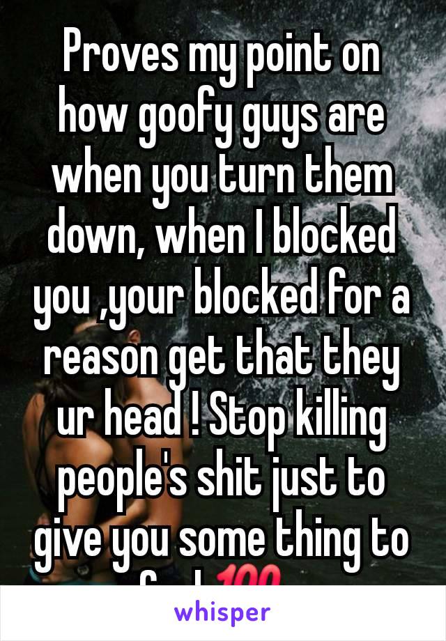 Proves my point on how goofy guys are when you turn them down, when I blocked you ,your blocked for a reason get that they ur head ! Stop killing people's shit just to give you some thing to feel 💯n