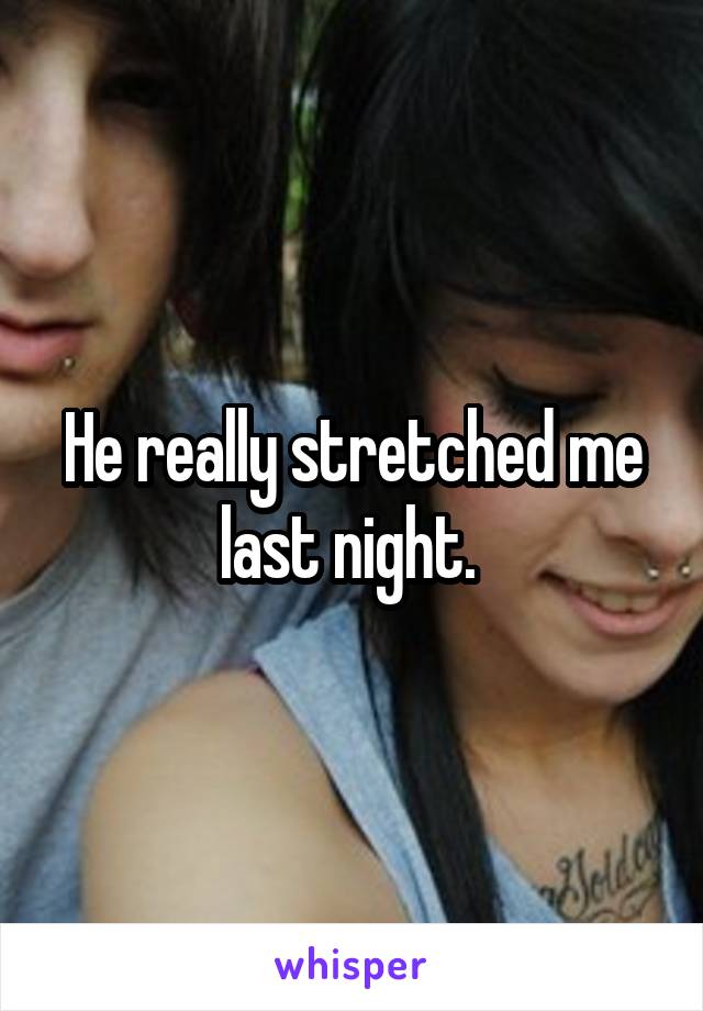 He really stretched me last night. 