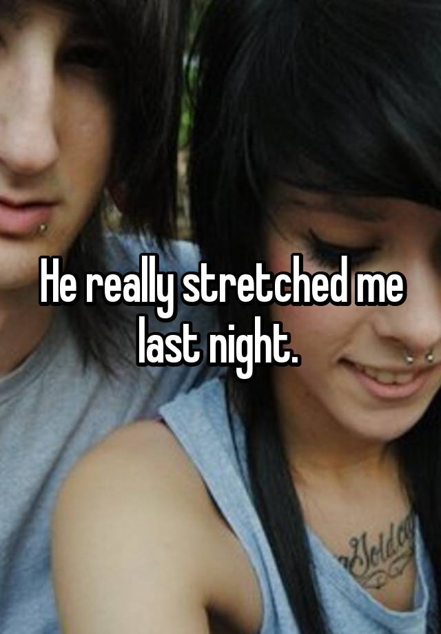 He really stretched me last night. 