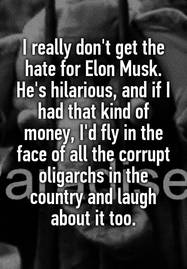 I really don't get the hate for Elon Musk. He's hilarious, and if I had that kind of money, I'd fly in the face of all the corrupt oligarchs in the country and laugh about it too.