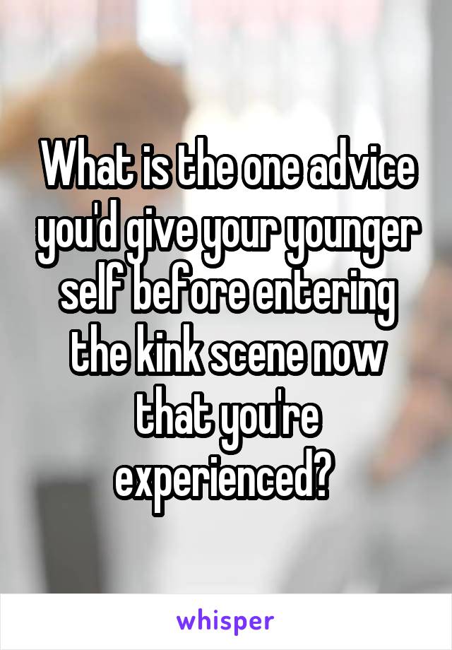 What is the one advice you'd give your younger self before entering the kink scene now that you're experienced? 