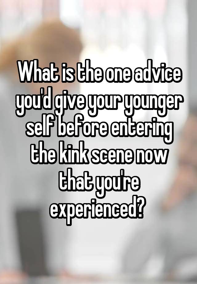 What is the one advice you'd give your younger self before entering the kink scene now that you're experienced? 