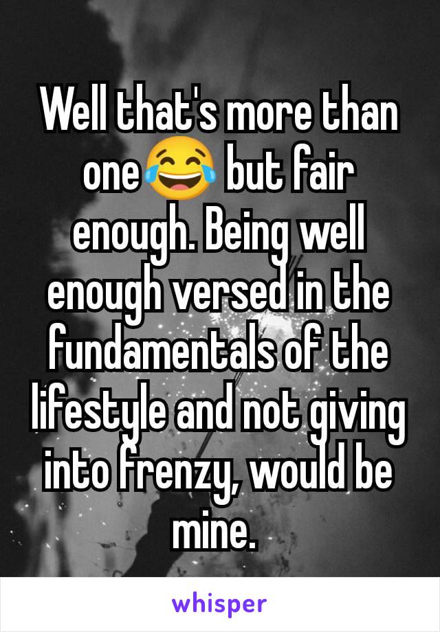 Well that's more than one😂 but fair enough. Being well enough versed in the fundamentals of the lifestyle and not giving into frenzy, would be mine. 