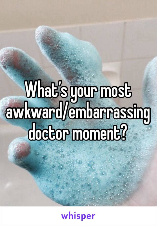 What’s your most awkward/embarrassing doctor moment? 