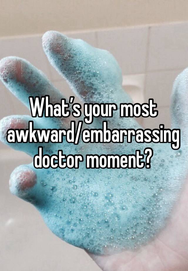 What’s your most awkward/embarrassing doctor moment? 