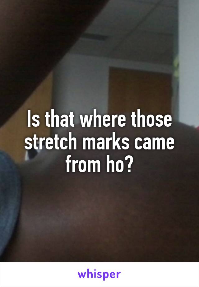 Is that where those stretch marks came from ho?