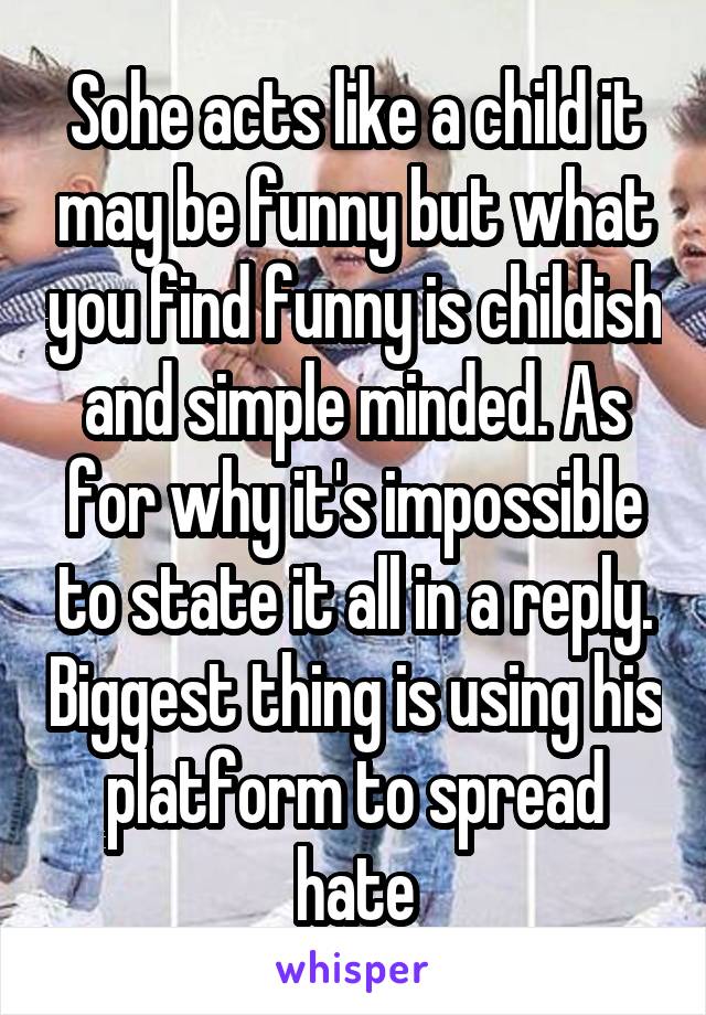 Sohe acts like a child it may be funny but what you find funny is childish and simple minded. As for why it's impossible to state it all in a reply. Biggest thing is using his platform to spread hate