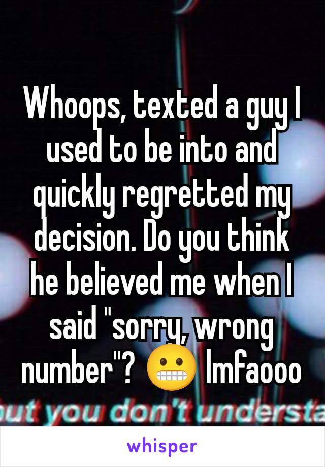 Whoops, texted a guy I used to be into and quickly regretted my decision. Do you think he believed me when I said "sorry, wrong number"? 😬 lmfaooo