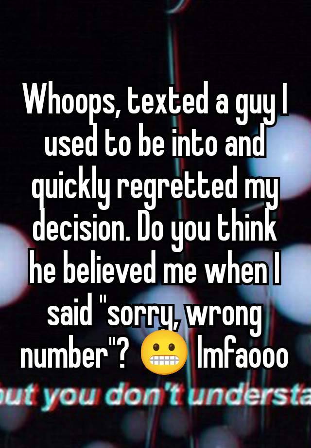 Whoops, texted a guy I used to be into and quickly regretted my decision. Do you think he believed me when I said "sorry, wrong number"? 😬 lmfaooo