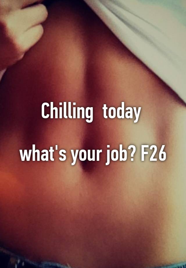 Chilling  today 

what's your job? F26