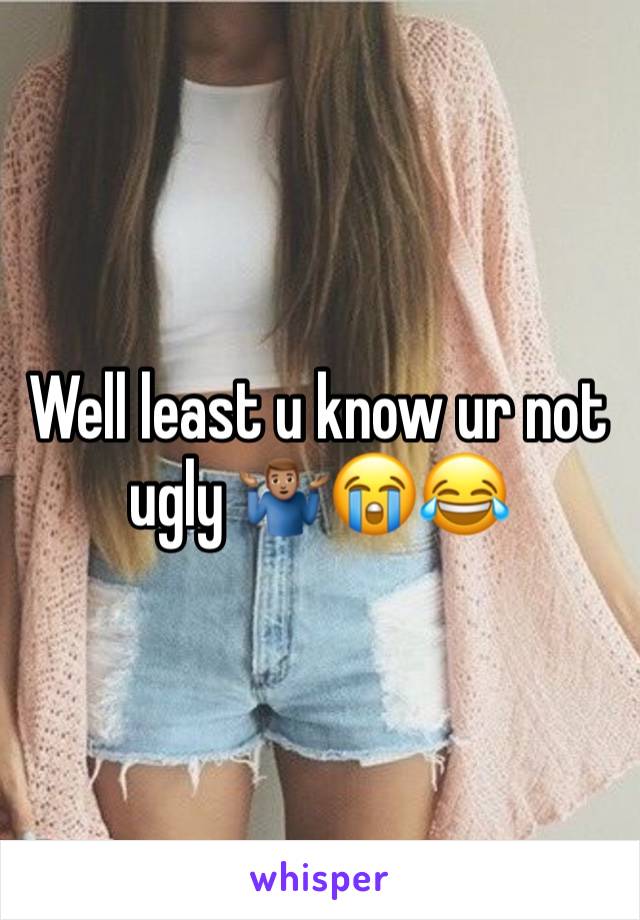 Well least u know ur not ugly 🤷🏽‍♂️😭😂