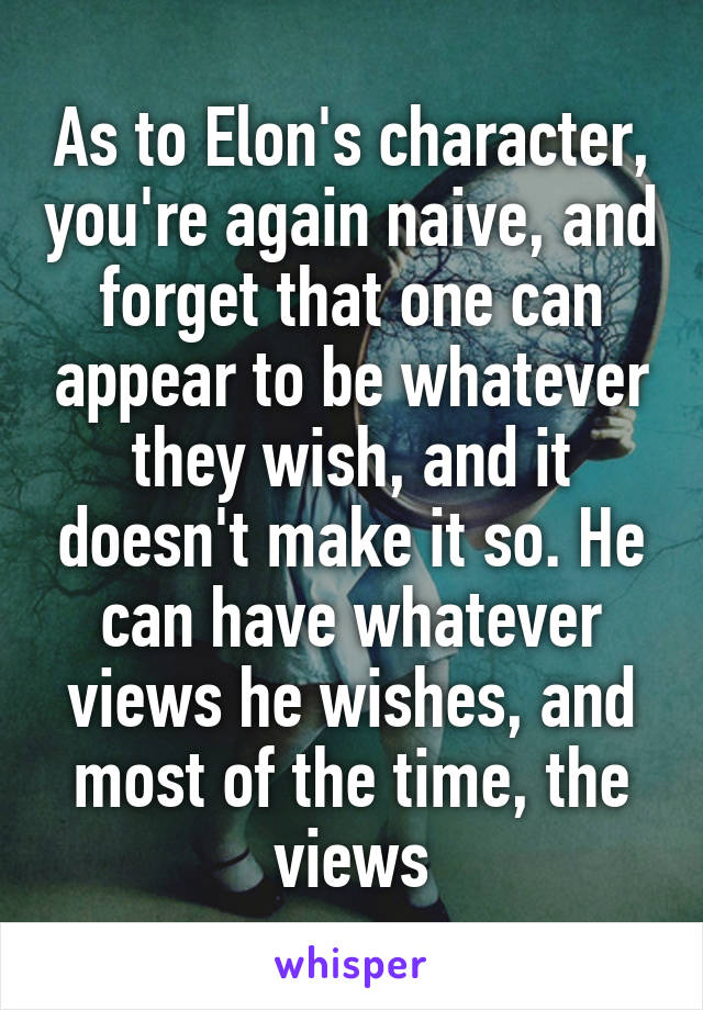 As to Elon's character, you're again naive, and forget that one can appear to be whatever they wish, and it doesn't make it so. He can have whatever views he wishes, and most of the time, the views