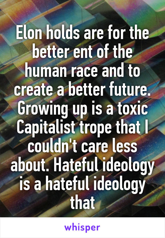 Elon holds are for the better ent of the human race and to create a better future. Growing up is a toxic Capitalist trope that I couldn't care less about. Hateful ideology is a hateful ideology that