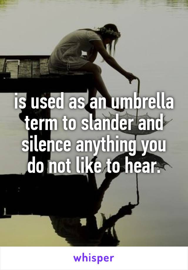 is used as an umbrella term to slander and silence anything you do not like to hear.