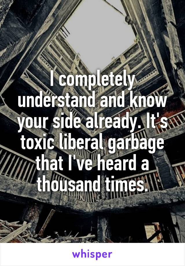 I completely understand and know your side already. It's toxic liberal garbage that I've heard a thousand times.