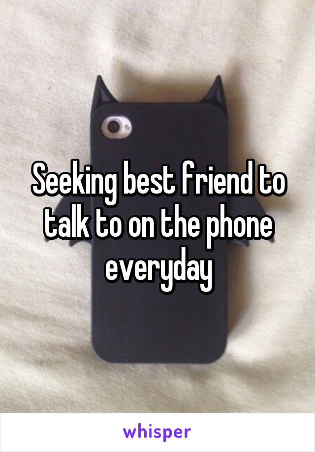 Seeking best friend to talk to on the phone everyday