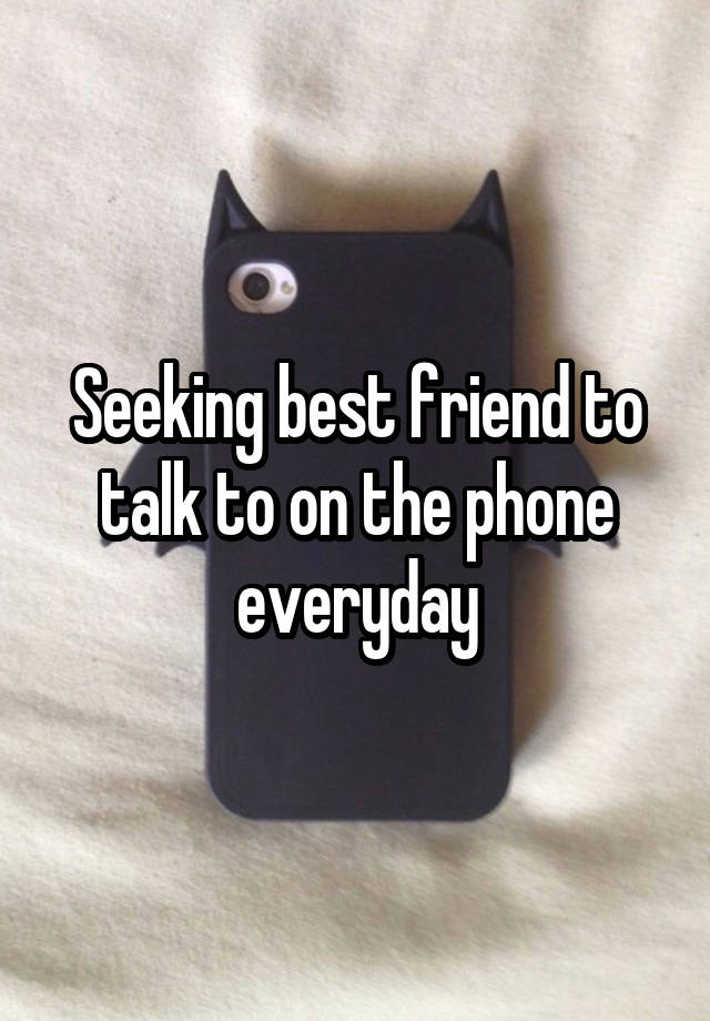 Seeking best friend to talk to on the phone everyday