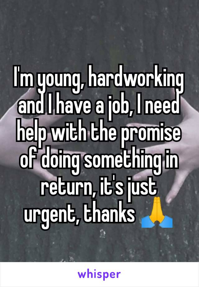 I'm young, hardworking and I have a job, I need help with the promise of doing something in return, it's just urgent, thanks 🙏