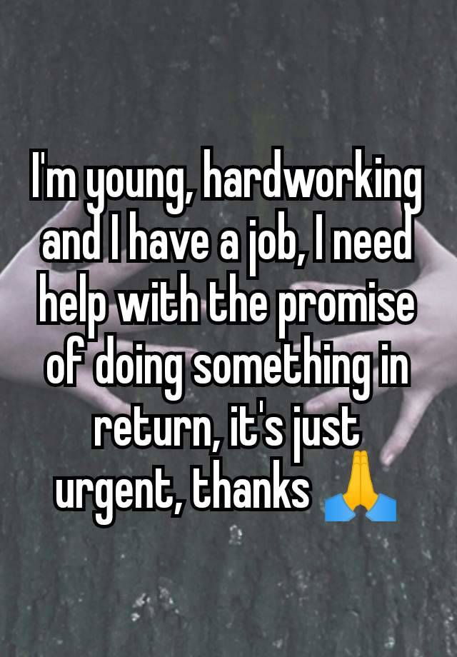 I'm young, hardworking and I have a job, I need help with the promise of doing something in return, it's just urgent, thanks 🙏