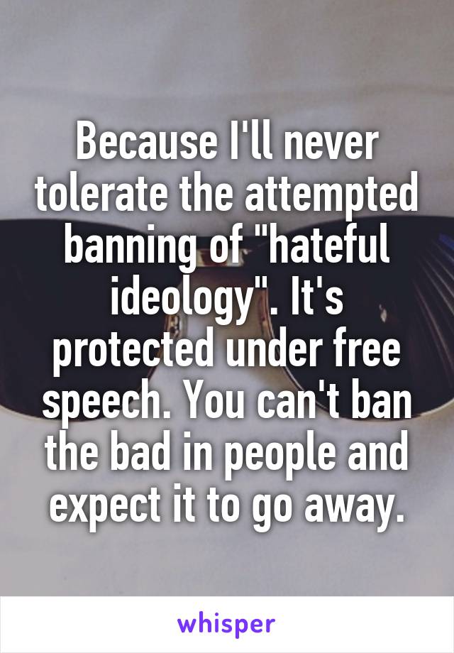 Because I'll never tolerate the attempted banning of "hateful ideology". It's protected under free speech. You can't ban the bad in people and expect it to go away.