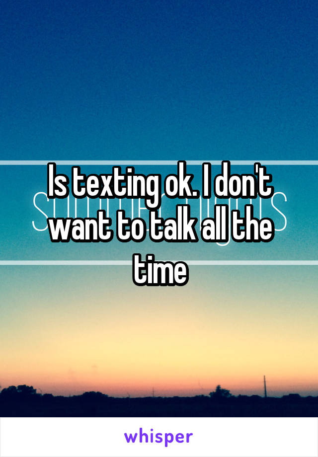 Is texting ok. I don't want to talk all the time